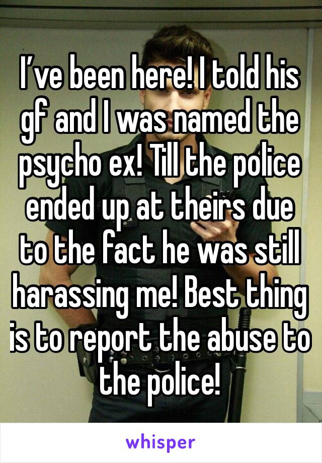I’ve been here! I told his gf and I was named the psycho ex! Till the police ended up at theirs due to the fact he was still harassing me! Best thing is to report the abuse to the police! 
