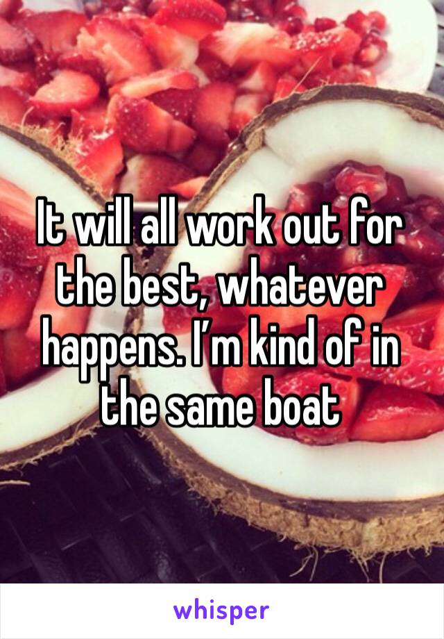 It will all work out for the best, whatever happens. I’m kind of in the same boat 