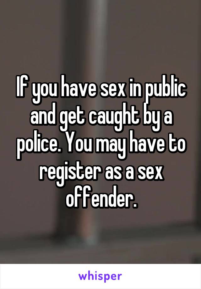 If you have sex in public and get caught by a police. You may have to register as a sex offender.