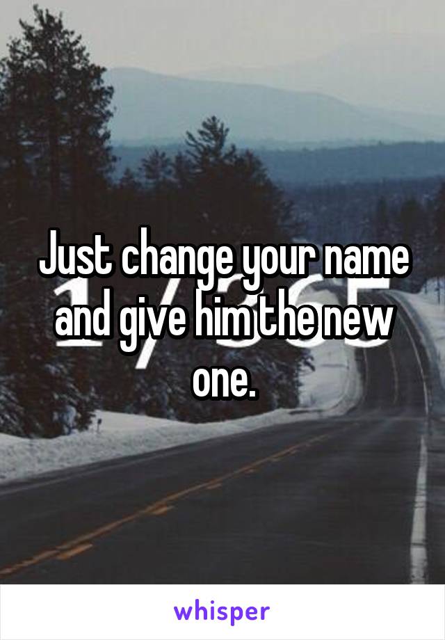 Just change your name and give him the new one.