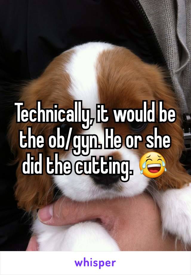 Technically, it would be the ob/gyn. He or she did the cutting. 😂