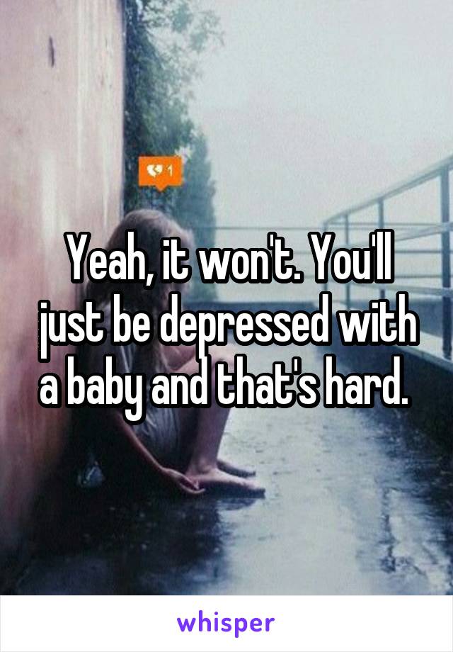Yeah, it won't. You'll just be depressed with a baby and that's hard. 
