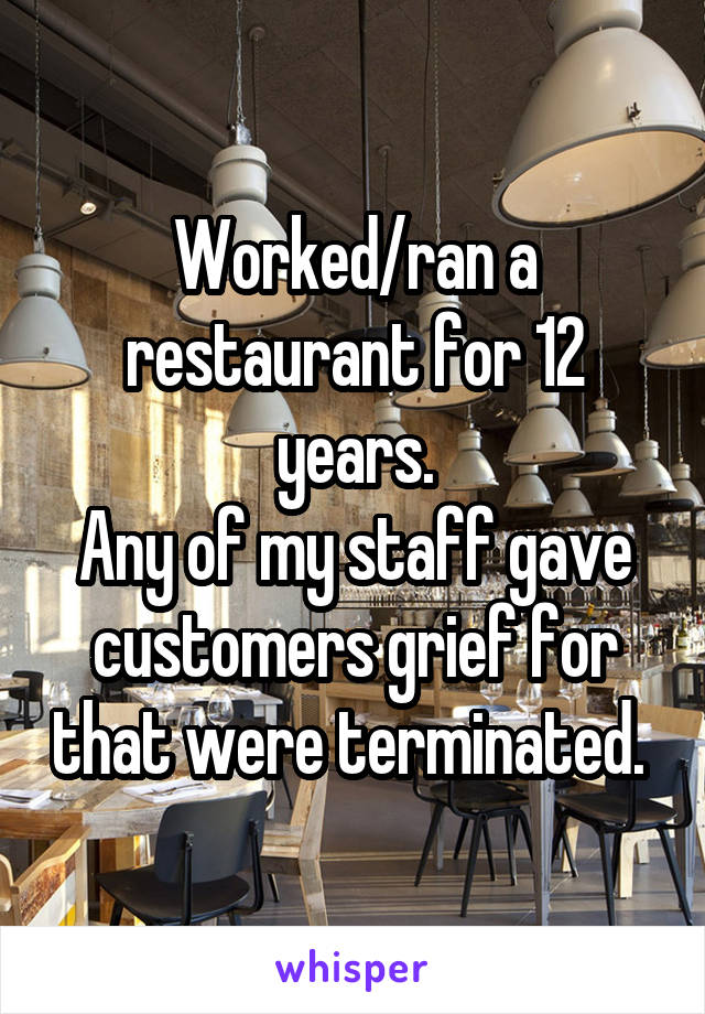 Worked/ran a restaurant for 12 years.
Any of my staff gave customers grief for that were terminated. 