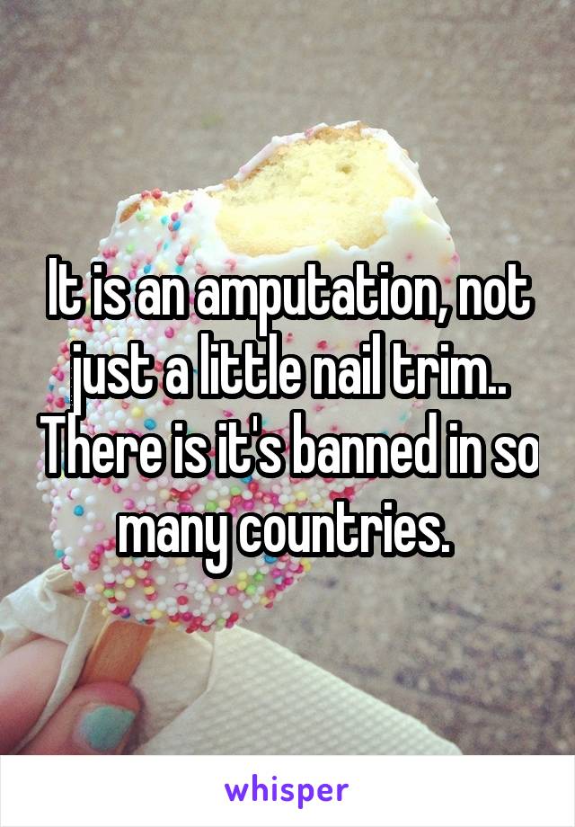 It is an amputation, not just a little nail trim.. There is it's banned in so many countries. 