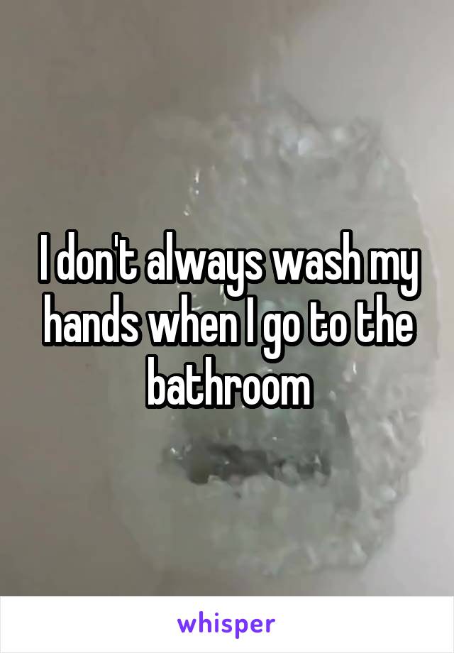 I don't always wash my hands when I go to the bathroom