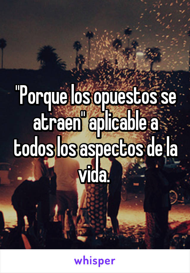 "Porque los opuestos se atraen" aplicable a todos los aspectos de la vida. 