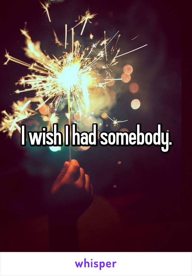 I wish I had somebody.