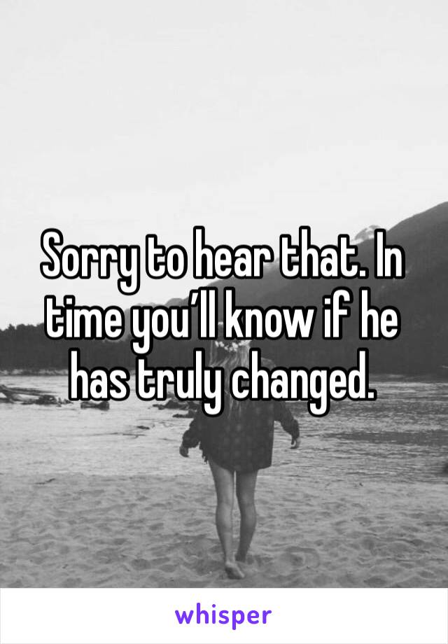 Sorry to hear that. In time you’ll know if he has truly changed.