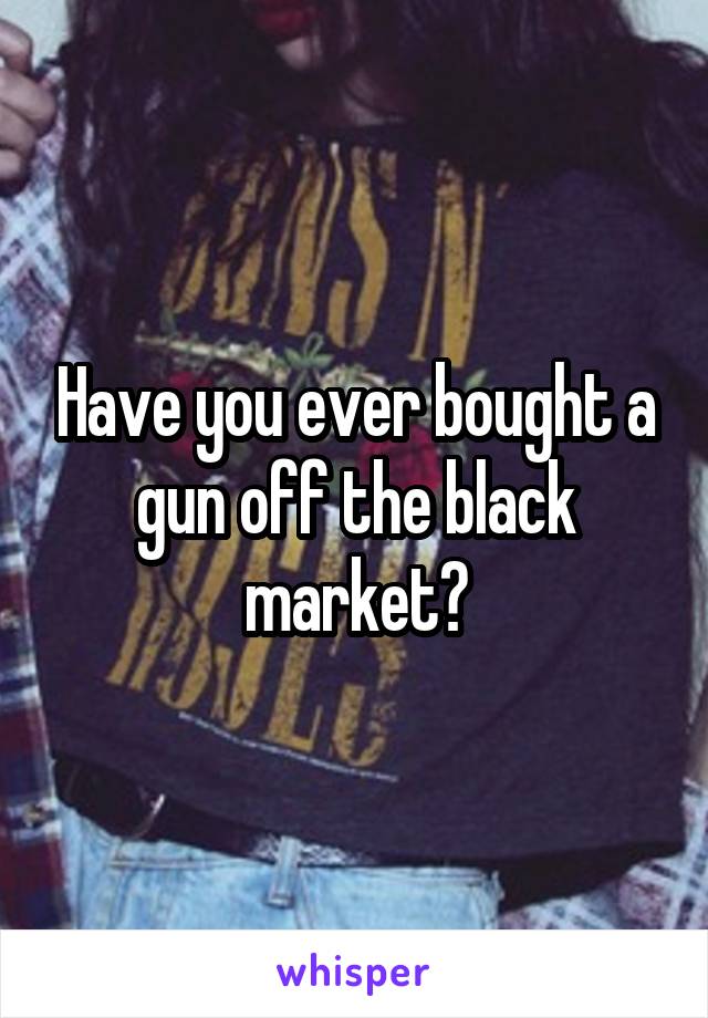 Have you ever bought a gun off the black market?