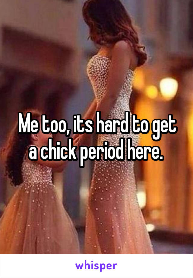 Me too, its hard to get a chick period here. 