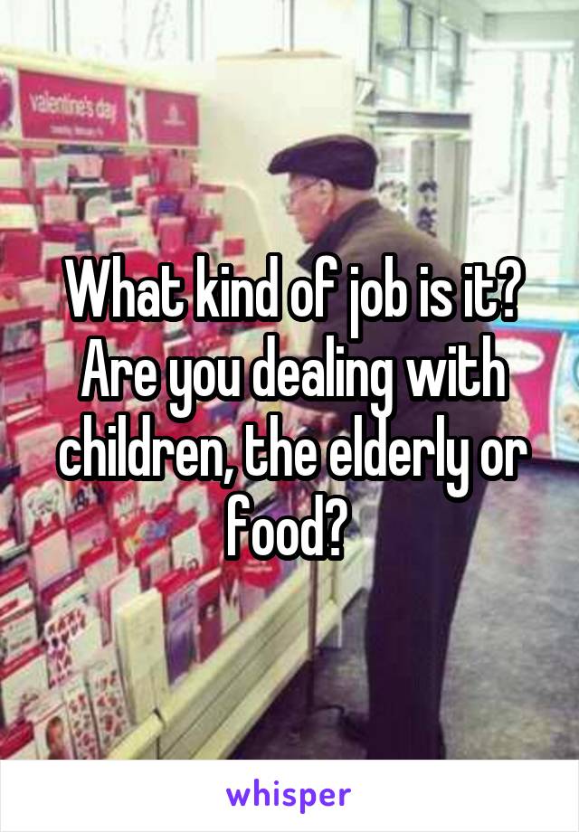 What kind of job is it? Are you dealing with children, the elderly or food? 