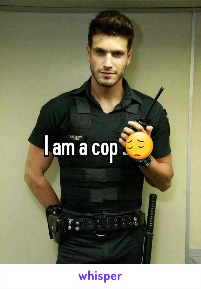 I am a cop 😔