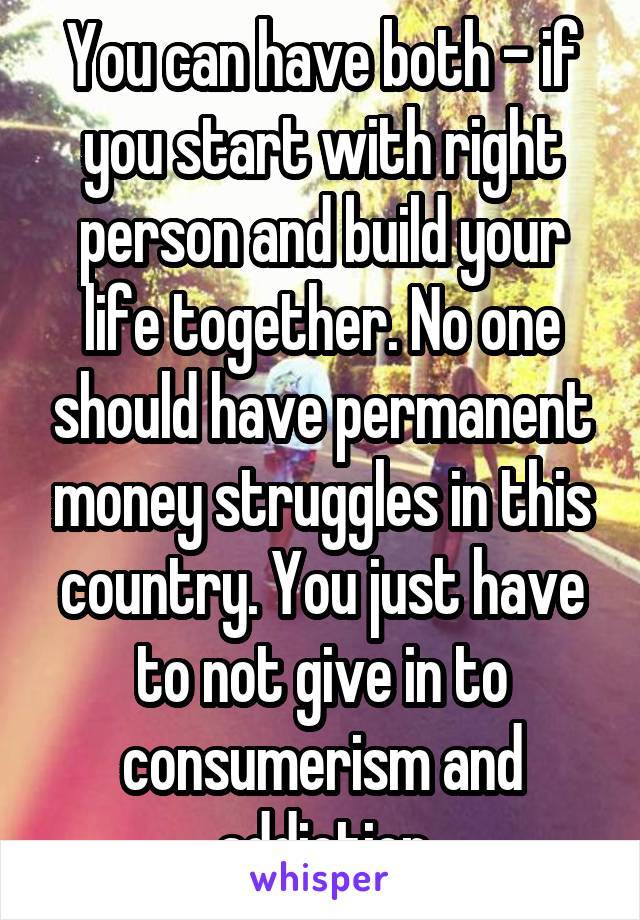 You can have both - if you start with right person and build your life together. No one should have permanent money struggles in this country. You just have to not give in to consumerism and addiction