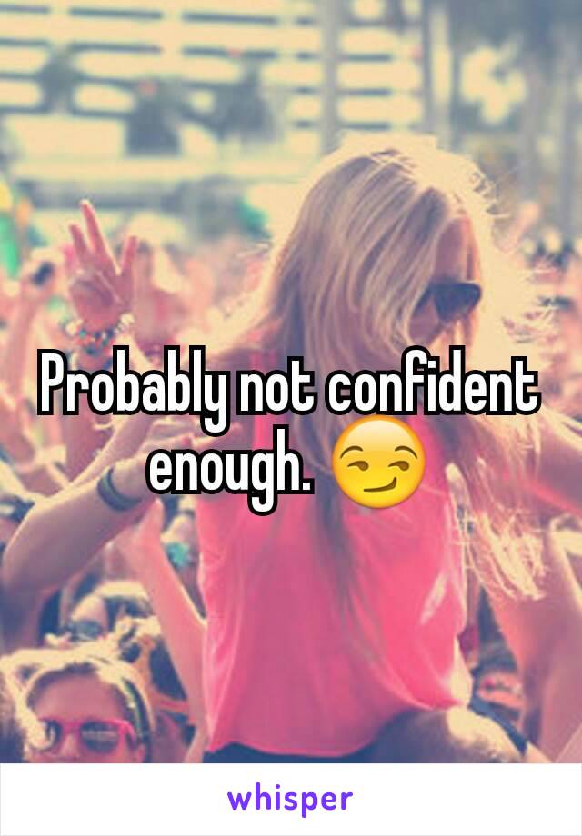 Probably not confident enough. 😏