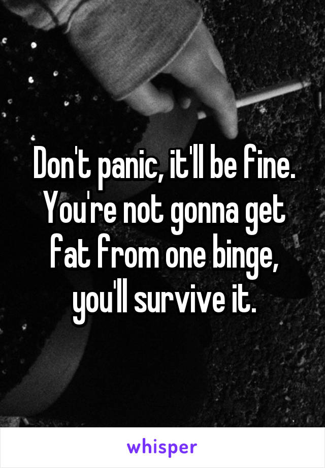 Don't panic, it'll be fine. You're not gonna get fat from one binge, you'll survive it.