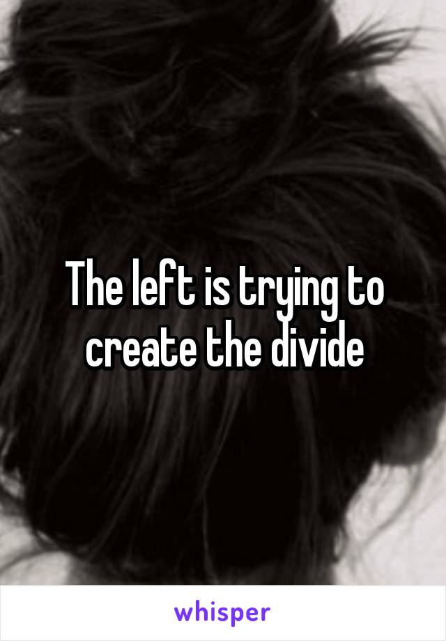 The left is trying to create the divide
