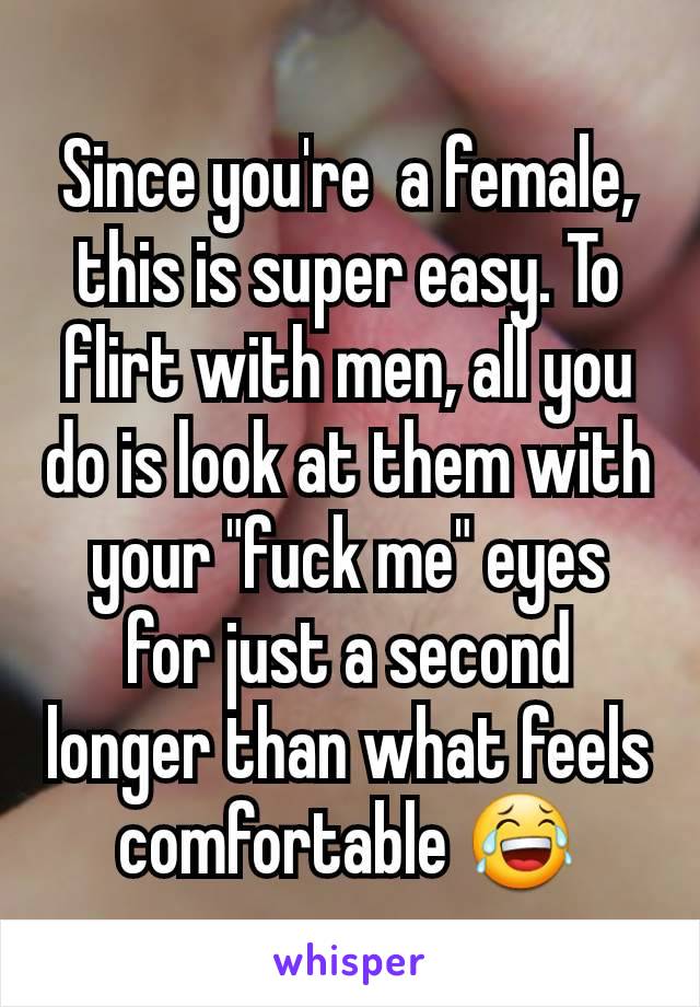 Since you're  a female, this is super easy. To flirt with men, all you do is look at them with your "fuck me" eyes for just a second longer than what feels comfortable 😂