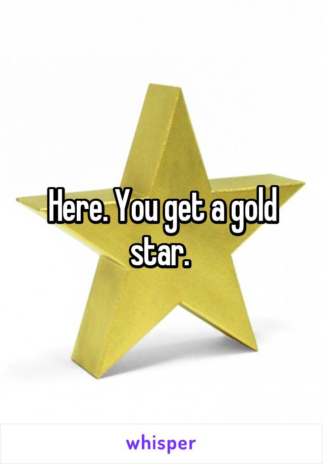 Here. You get a gold star. 