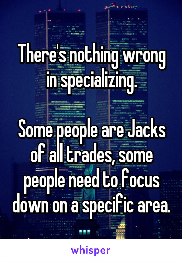 There's nothing wrong in specializing.

Some people are Jacks of all trades, some people need to focus down on a specific area.