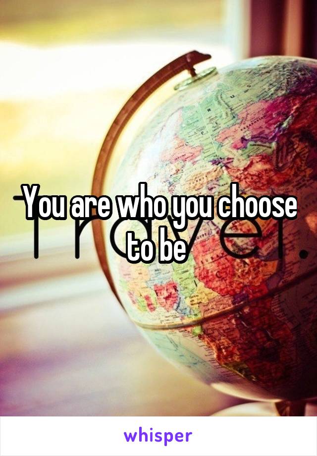 You are who you choose to be 