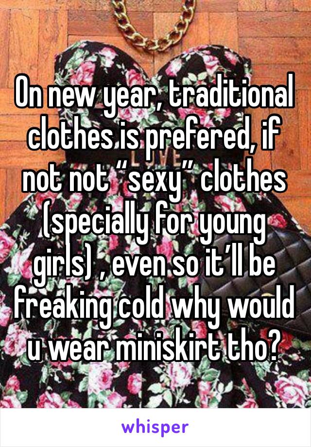 On new year, traditional clothes is prefered, if not not “sexy” clothes (specially for young girls) , even so it’ll be freaking cold why would u wear miniskirt tho?