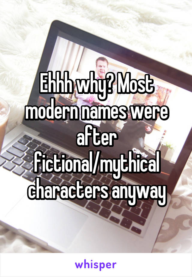 Ehhh why? Most modern names were after fictional/mythical characters anyway