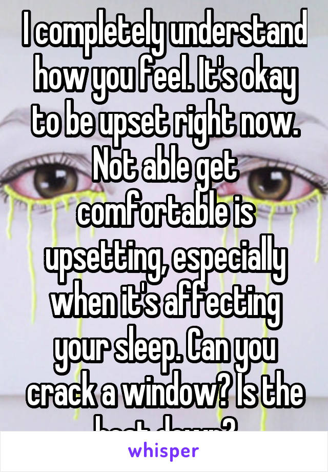 I completely understand how you feel. It's okay to be upset right now. Not able get comfortable is upsetting, especially when it's affecting your sleep. Can you crack a window? Is the heat down?