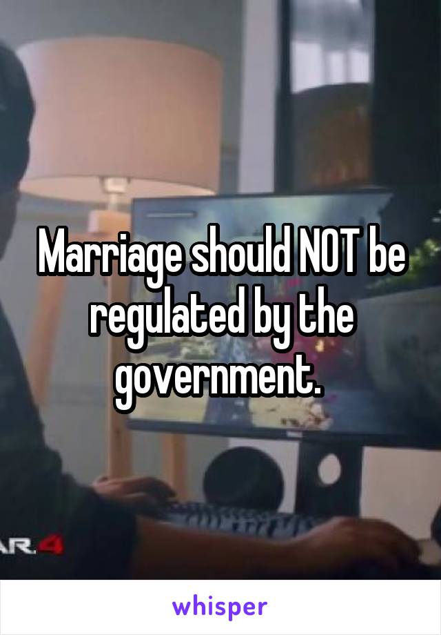 Marriage should NOT be regulated by the government. 