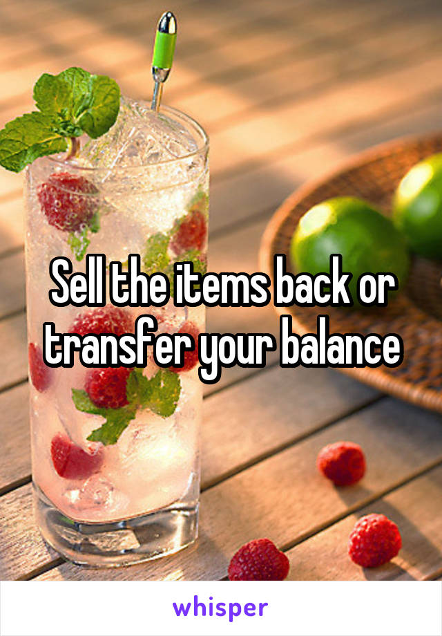 Sell the items back or transfer your balance