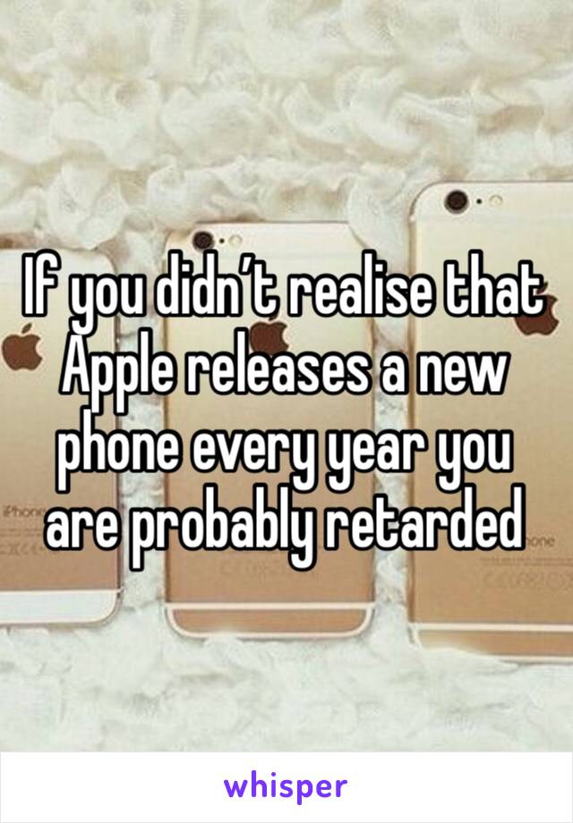 If you didn’t realise that Apple releases a new phone every year you are probably retarded