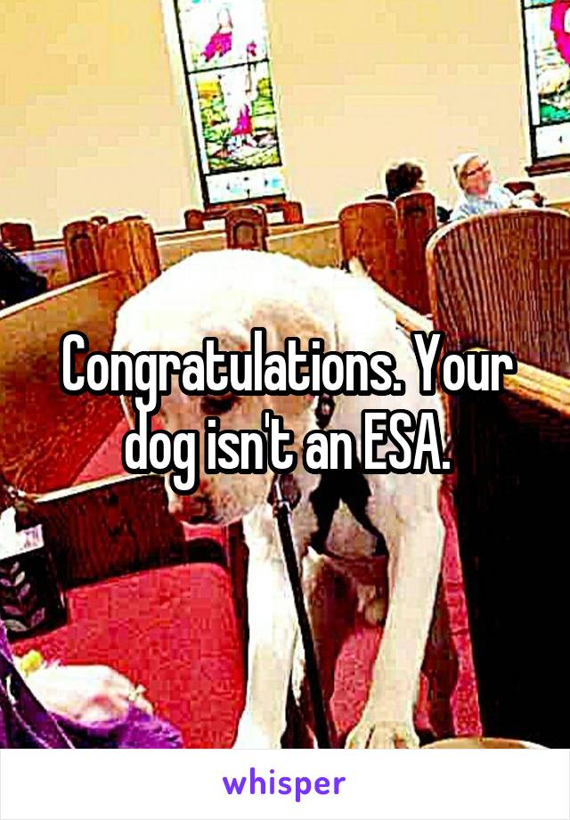 Congratulations. Your dog isn't an ESA.