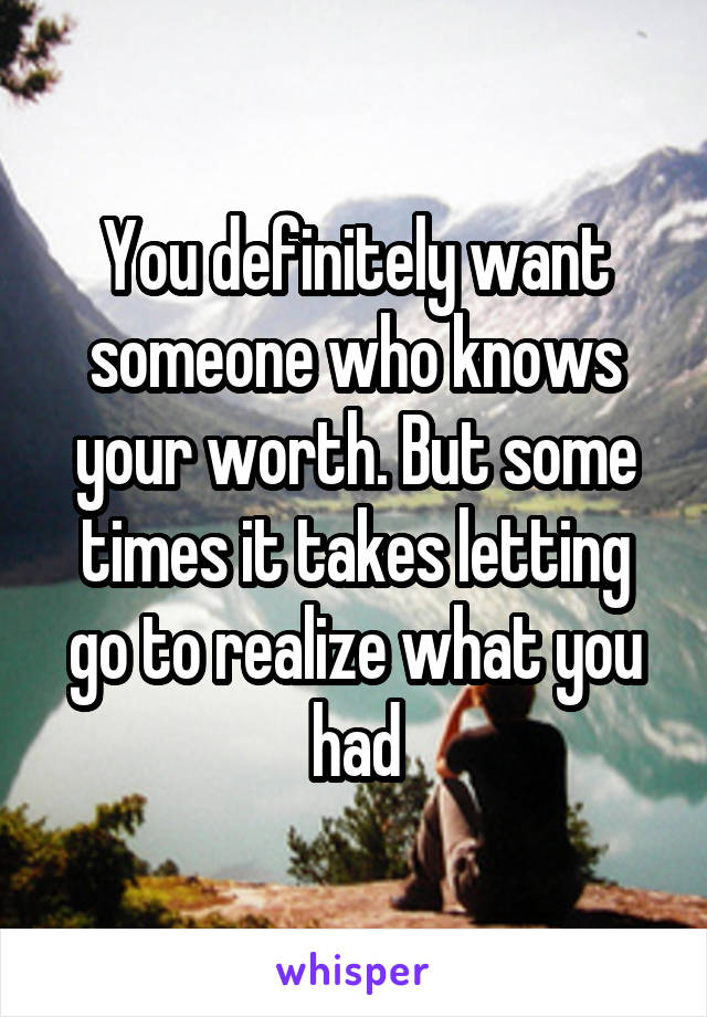 You definitely want someone who knows your worth. But some times it takes letting go to realize what you had