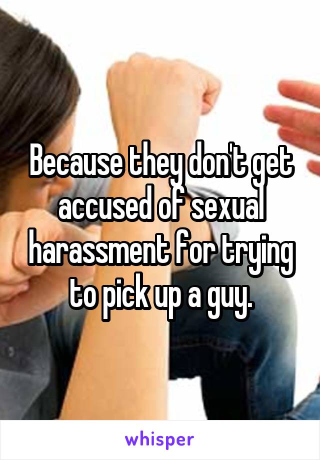 Because they don't get accused of sexual harassment for trying to pick up a guy.