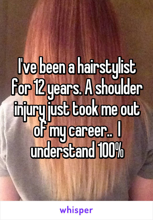 I've been a hairstylist for 12 years. A shoulder injury just took me out of my career..  I understand 100%
