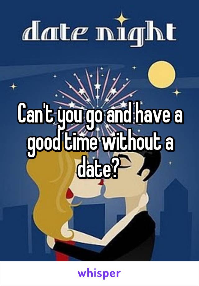 Can't you go and have a good time without a date? 
