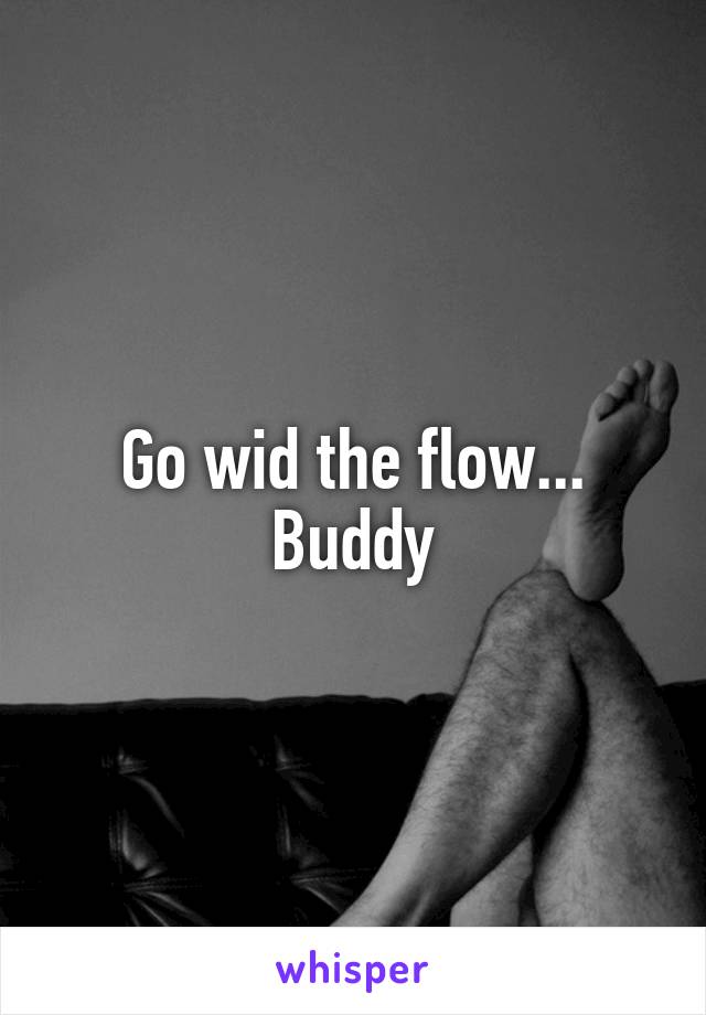 Go wid the flow...
Buddy