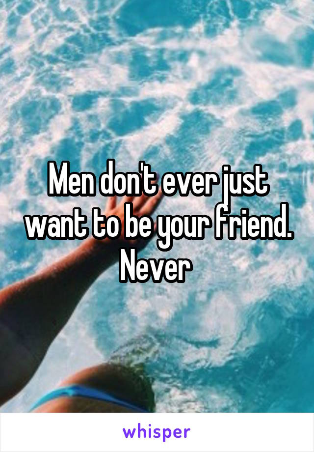 Men don't ever just want to be your friend. Never 