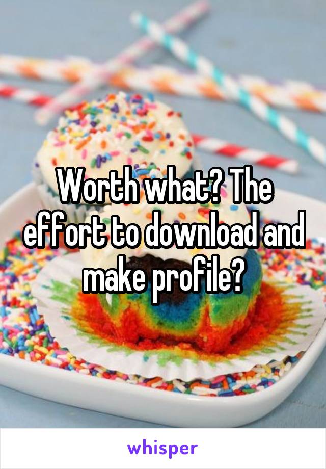 Worth what? The effort to download and make profile?