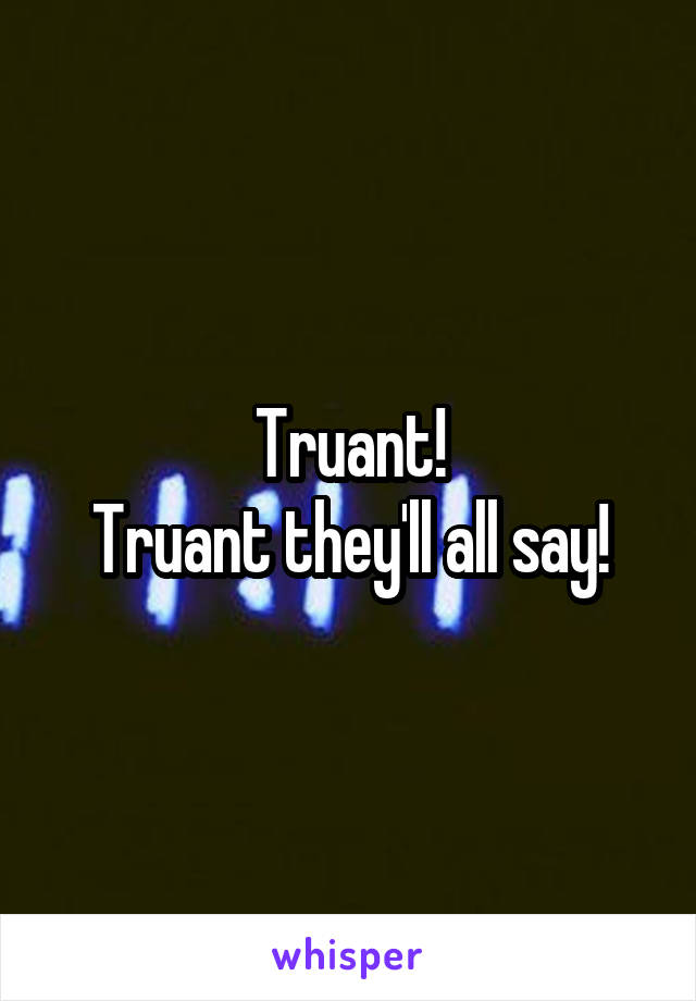 Truant!
Truant they'll all say!