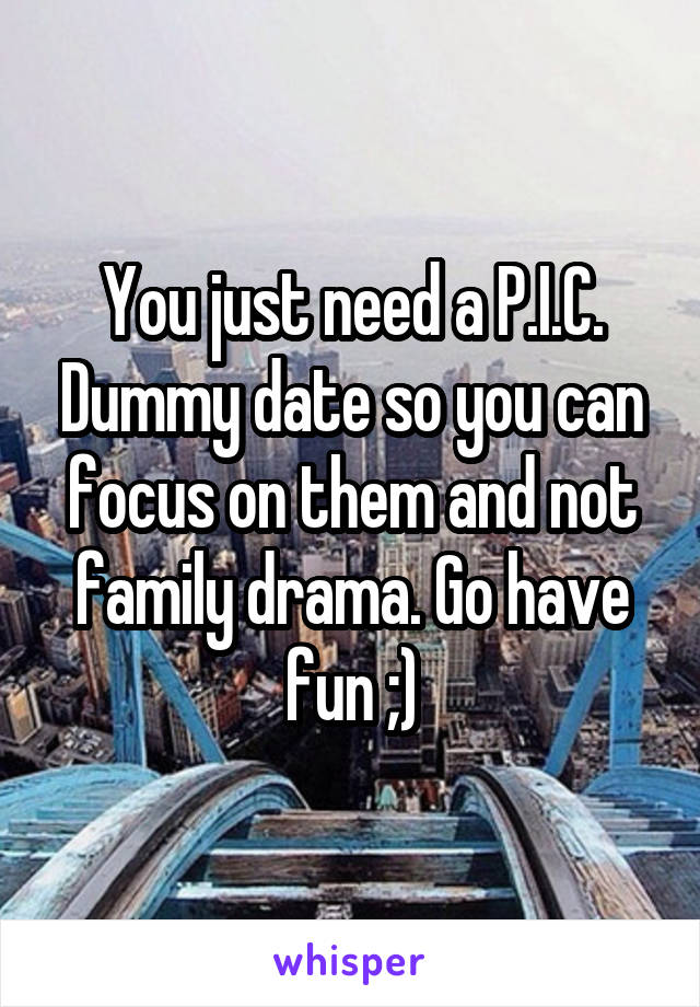 You just need a P.I.C. Dummy date so you can focus on them and not family drama. Go have fun ;)