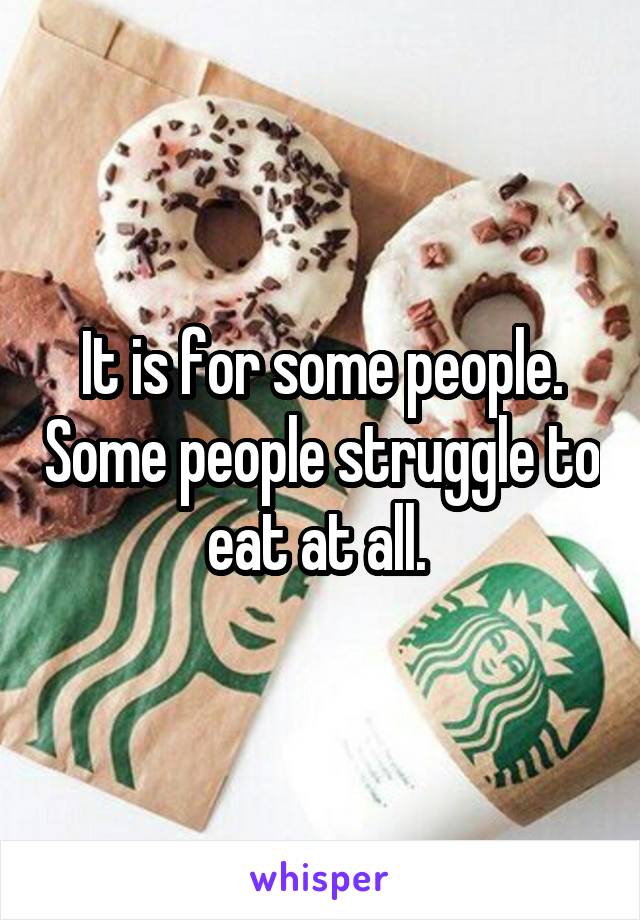 It is for some people. Some people struggle to eat at all. 