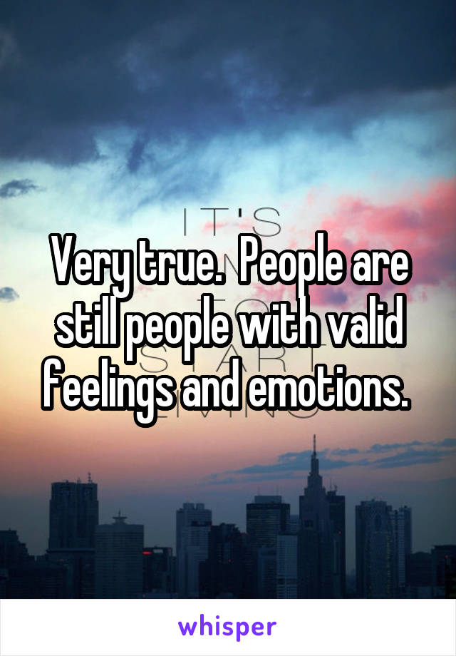 Very true.  People are still people with valid feelings and emotions. 