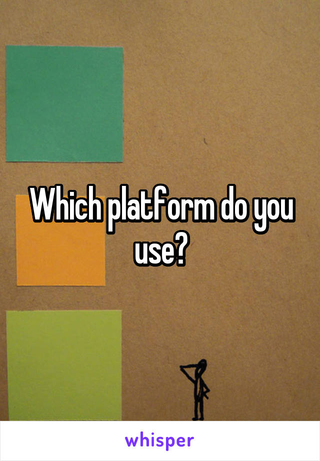 Which platform do you use?