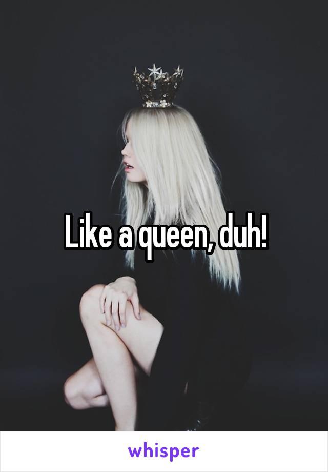 Like a queen, duh!