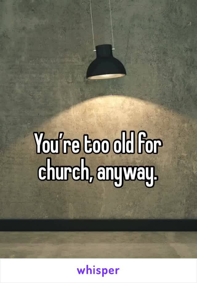 You’re too old for church, anyway. 