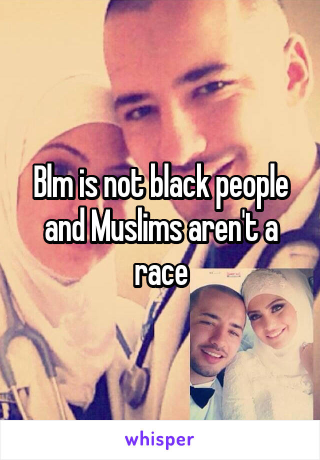 Blm is not black people and Muslims aren't a race