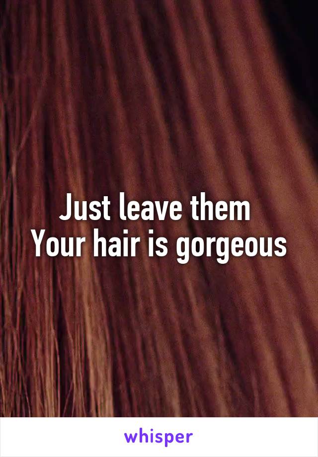 Just leave them 
Your hair is gorgeous