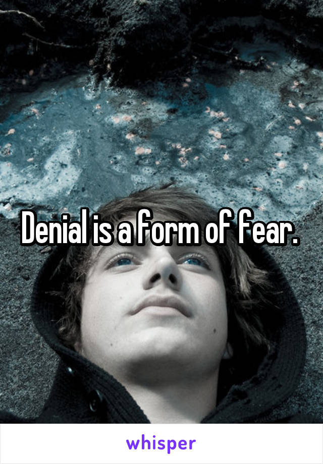 Denial is a form of fear. 