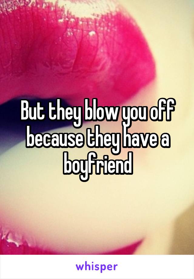 But they blow you off because they have a boyfriend