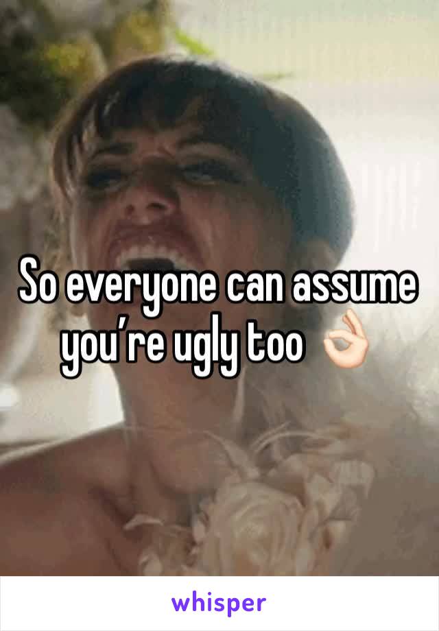So everyone can assume youâ€™re ugly too ðŸ‘ŒðŸ�»